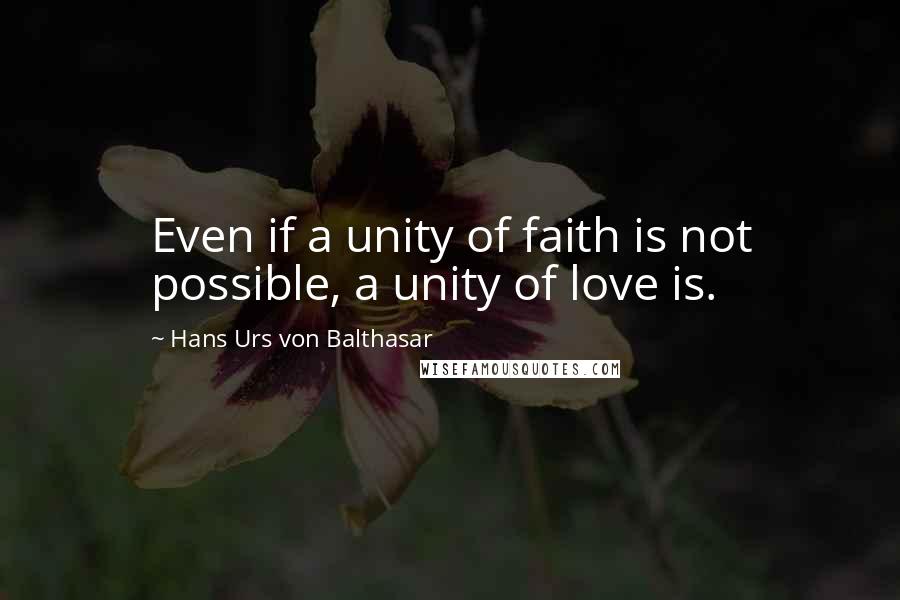 Hans Urs Von Balthasar Quotes: Even if a unity of faith is not possible, a unity of love is.