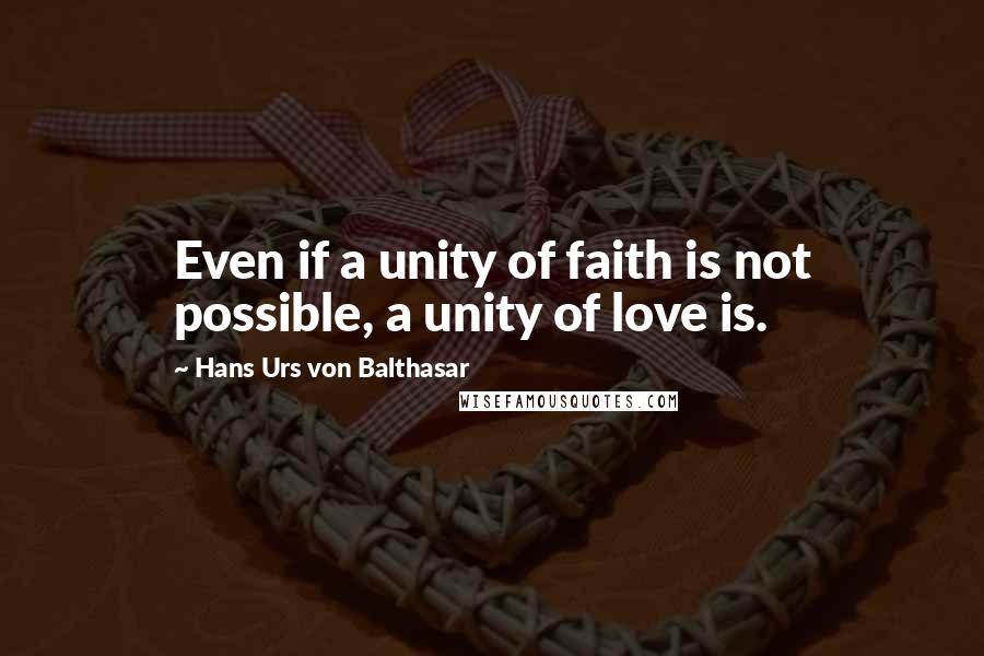 Hans Urs Von Balthasar Quotes: Even if a unity of faith is not possible, a unity of love is.