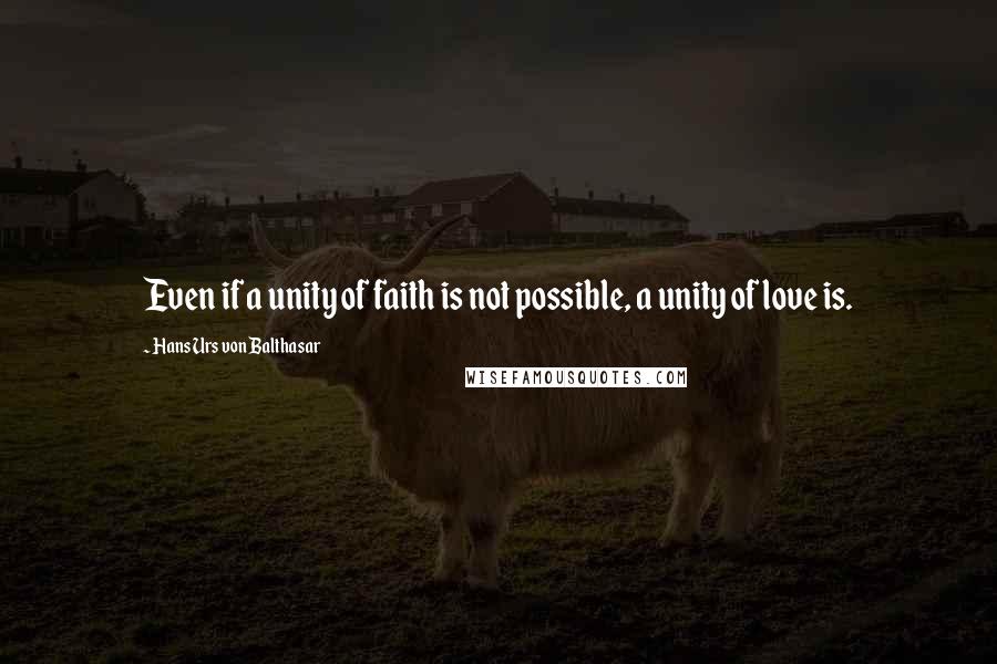 Hans Urs Von Balthasar Quotes: Even if a unity of faith is not possible, a unity of love is.