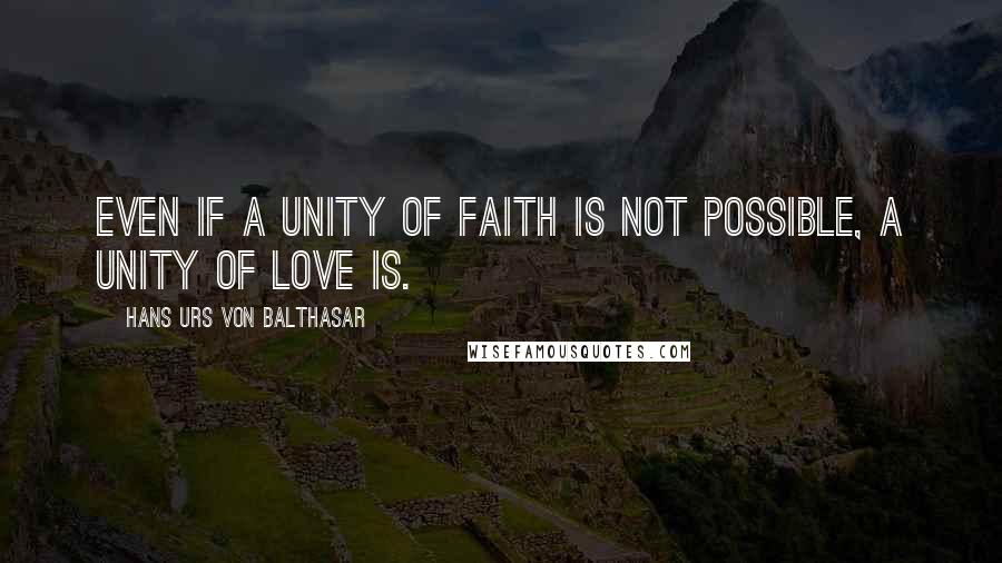 Hans Urs Von Balthasar Quotes: Even if a unity of faith is not possible, a unity of love is.