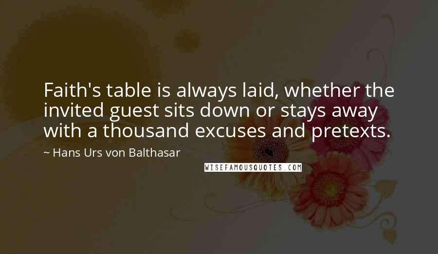 Hans Urs Von Balthasar Quotes: Faith's table is always laid, whether the invited guest sits down or stays away with a thousand excuses and pretexts.
