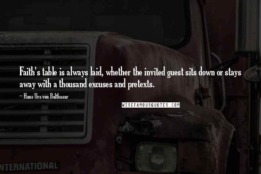 Hans Urs Von Balthasar Quotes: Faith's table is always laid, whether the invited guest sits down or stays away with a thousand excuses and pretexts.