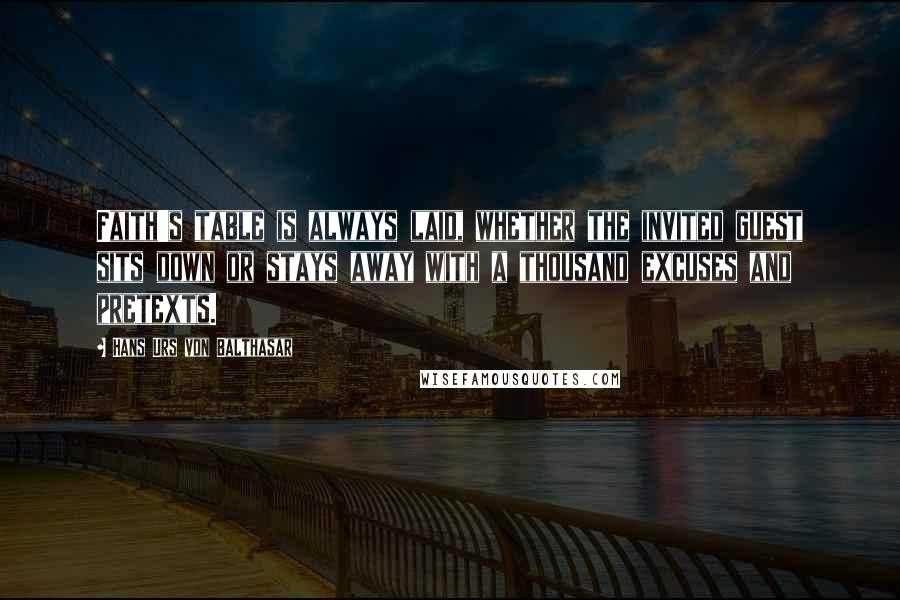 Hans Urs Von Balthasar Quotes: Faith's table is always laid, whether the invited guest sits down or stays away with a thousand excuses and pretexts.