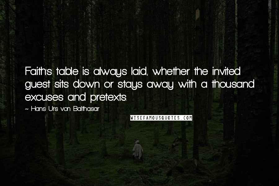 Hans Urs Von Balthasar Quotes: Faith's table is always laid, whether the invited guest sits down or stays away with a thousand excuses and pretexts.