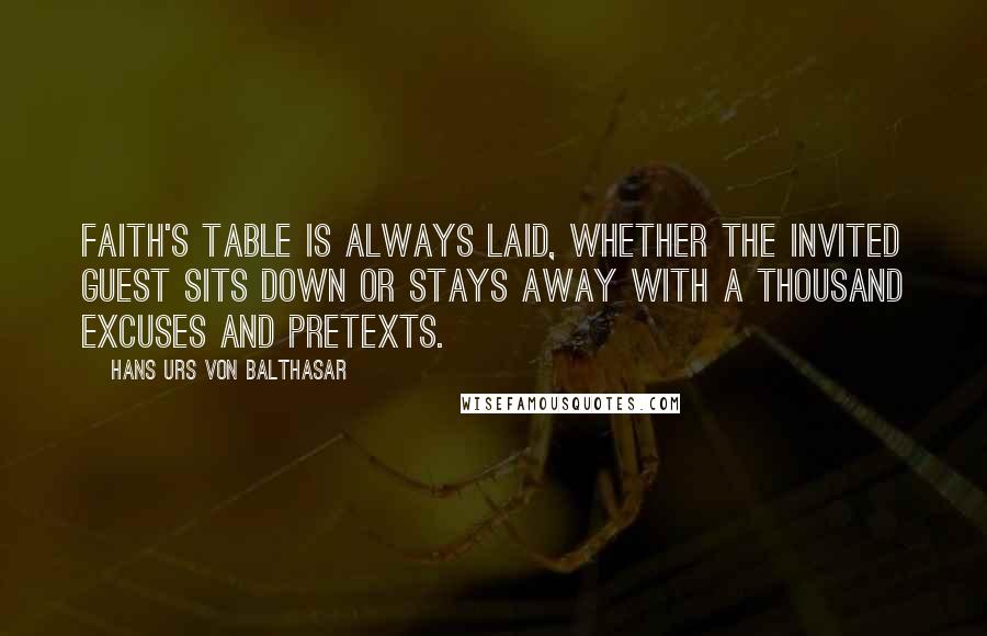 Hans Urs Von Balthasar Quotes: Faith's table is always laid, whether the invited guest sits down or stays away with a thousand excuses and pretexts.