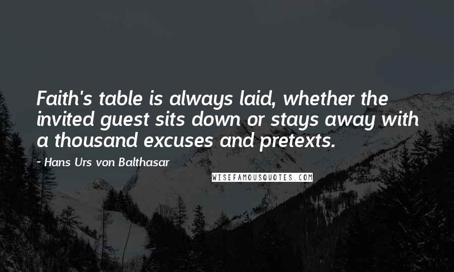 Hans Urs Von Balthasar Quotes: Faith's table is always laid, whether the invited guest sits down or stays away with a thousand excuses and pretexts.