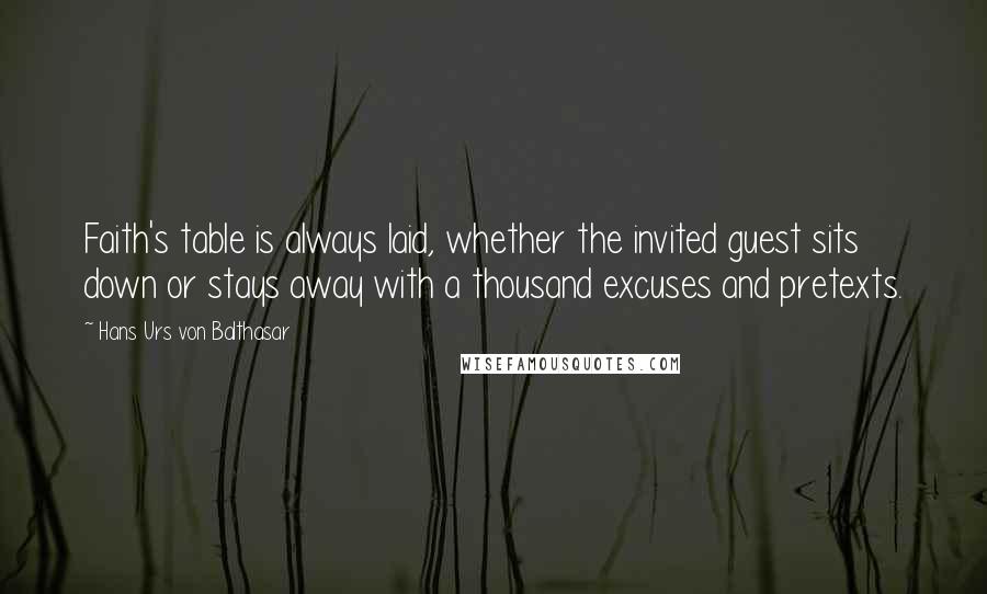 Hans Urs Von Balthasar Quotes: Faith's table is always laid, whether the invited guest sits down or stays away with a thousand excuses and pretexts.