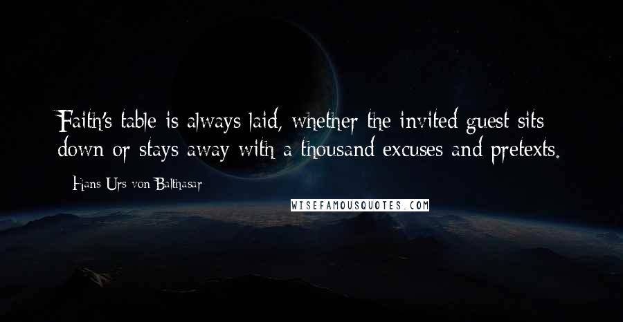 Hans Urs Von Balthasar Quotes: Faith's table is always laid, whether the invited guest sits down or stays away with a thousand excuses and pretexts.
