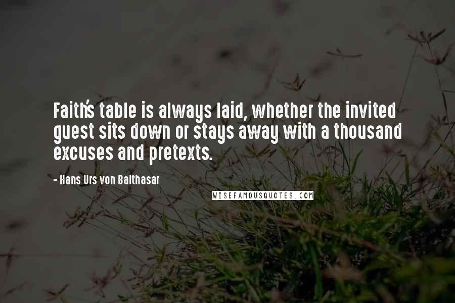 Hans Urs Von Balthasar Quotes: Faith's table is always laid, whether the invited guest sits down or stays away with a thousand excuses and pretexts.