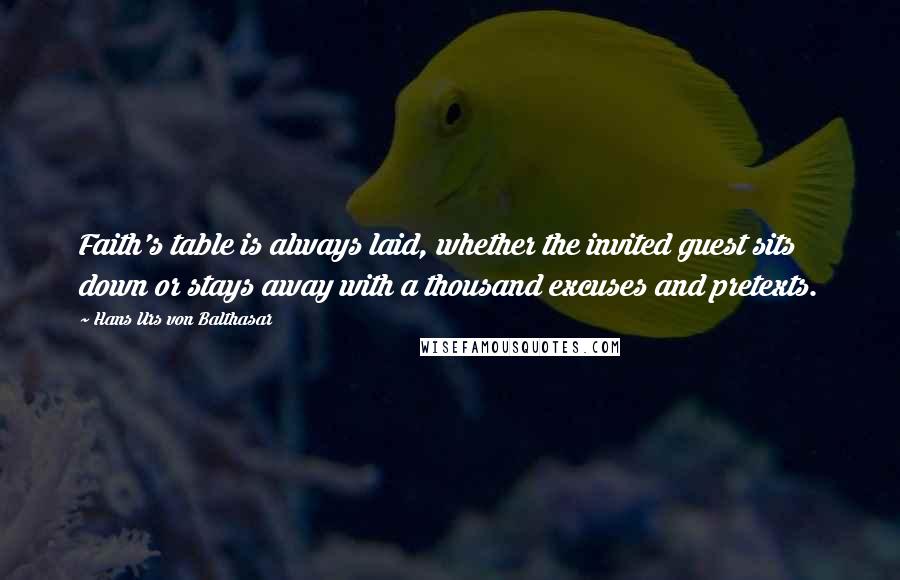 Hans Urs Von Balthasar Quotes: Faith's table is always laid, whether the invited guest sits down or stays away with a thousand excuses and pretexts.