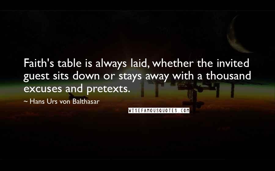 Hans Urs Von Balthasar Quotes: Faith's table is always laid, whether the invited guest sits down or stays away with a thousand excuses and pretexts.