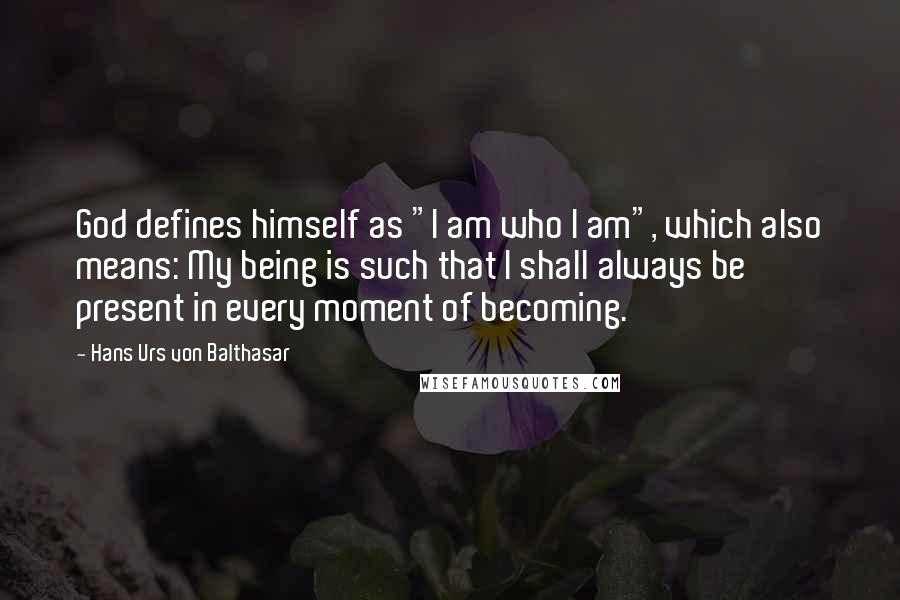 Hans Urs Von Balthasar Quotes: God defines himself as "I am who I am", which also means: My being is such that I shall always be present in every moment of becoming.