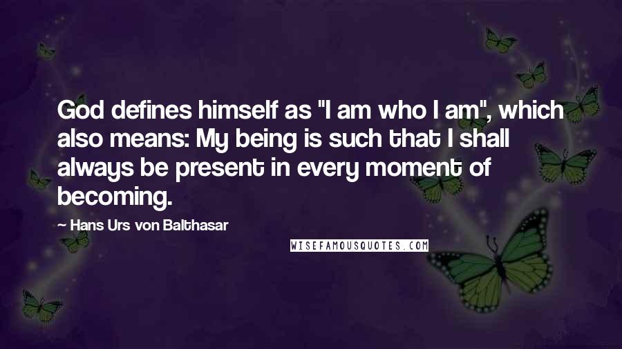 Hans Urs Von Balthasar Quotes: God defines himself as "I am who I am", which also means: My being is such that I shall always be present in every moment of becoming.