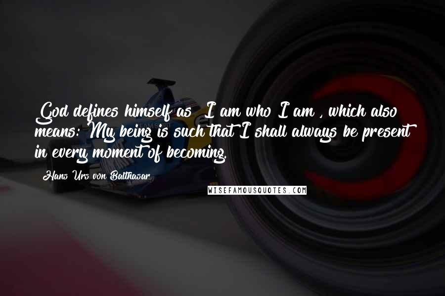 Hans Urs Von Balthasar Quotes: God defines himself as "I am who I am", which also means: My being is such that I shall always be present in every moment of becoming.