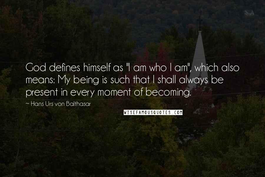 Hans Urs Von Balthasar Quotes: God defines himself as "I am who I am", which also means: My being is such that I shall always be present in every moment of becoming.