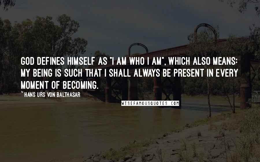 Hans Urs Von Balthasar Quotes: God defines himself as "I am who I am", which also means: My being is such that I shall always be present in every moment of becoming.