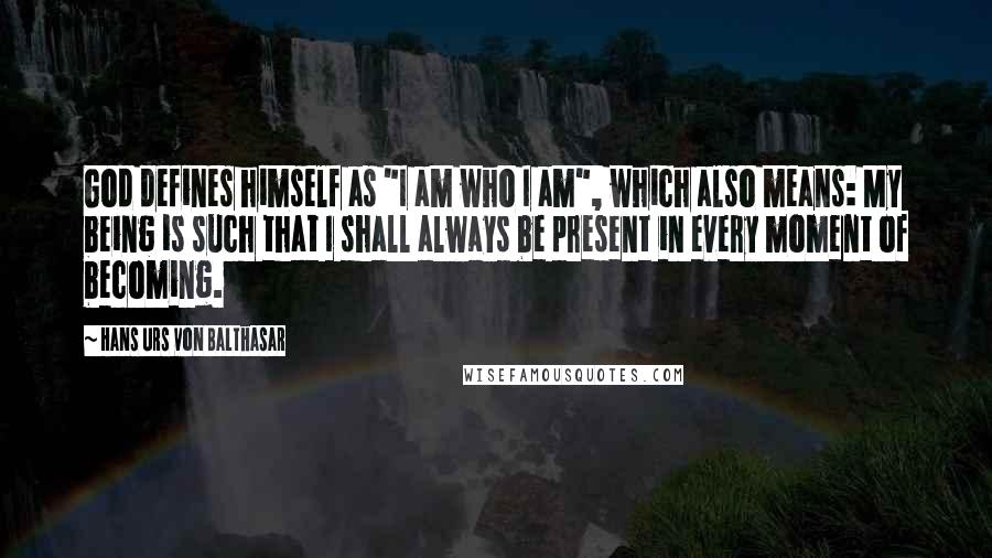 Hans Urs Von Balthasar Quotes: God defines himself as "I am who I am", which also means: My being is such that I shall always be present in every moment of becoming.