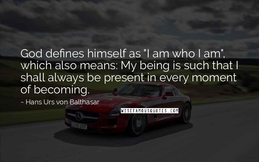 Hans Urs Von Balthasar Quotes: God defines himself as "I am who I am", which also means: My being is such that I shall always be present in every moment of becoming.