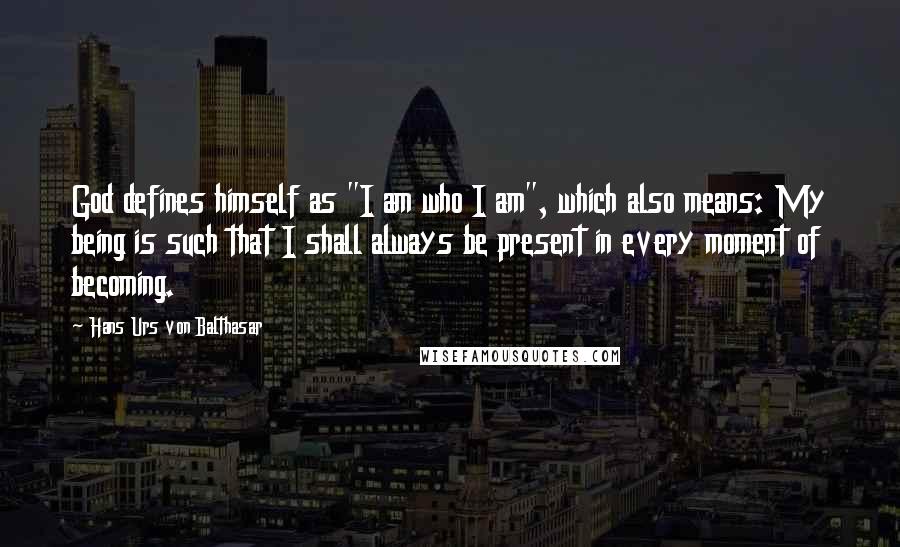 Hans Urs Von Balthasar Quotes: God defines himself as "I am who I am", which also means: My being is such that I shall always be present in every moment of becoming.