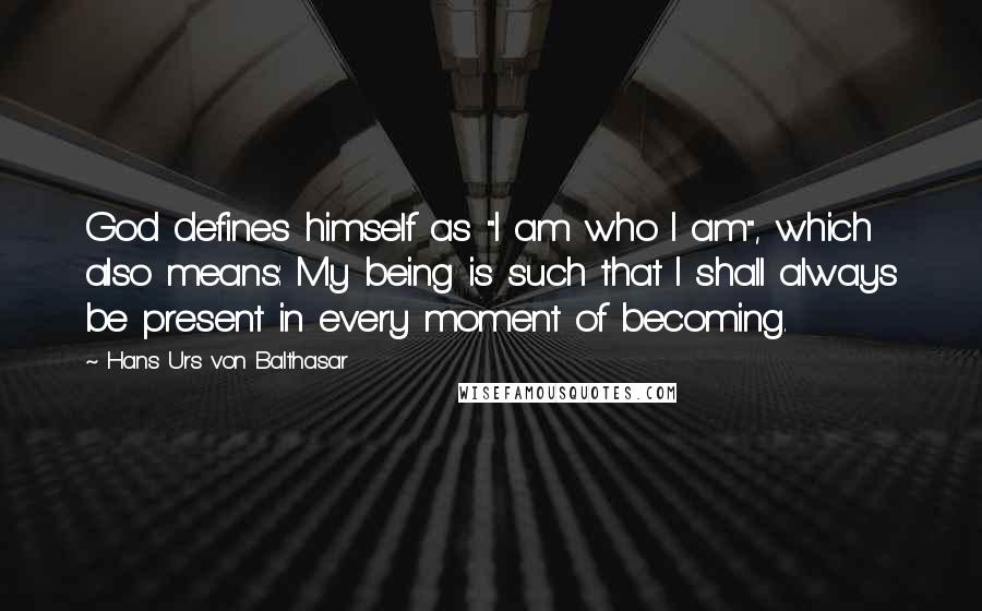 Hans Urs Von Balthasar Quotes: God defines himself as "I am who I am", which also means: My being is such that I shall always be present in every moment of becoming.