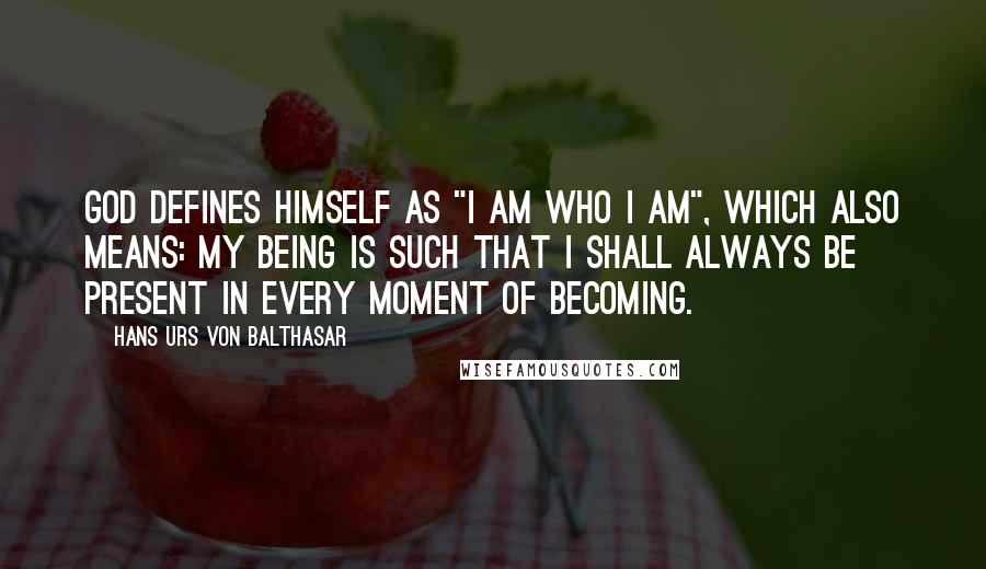 Hans Urs Von Balthasar Quotes: God defines himself as "I am who I am", which also means: My being is such that I shall always be present in every moment of becoming.