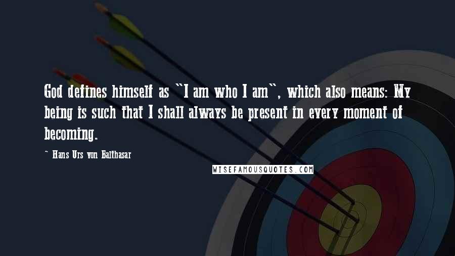Hans Urs Von Balthasar Quotes: God defines himself as "I am who I am", which also means: My being is such that I shall always be present in every moment of becoming.