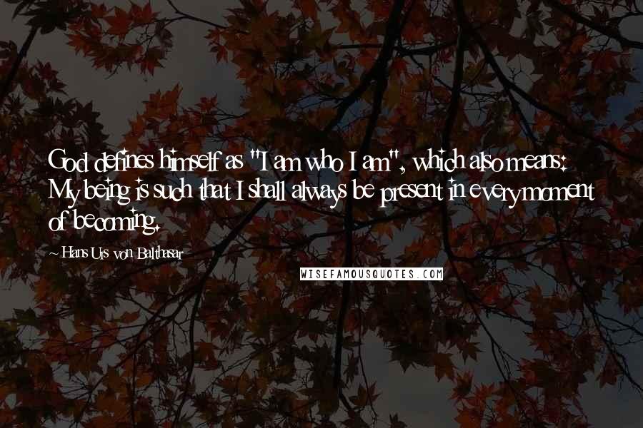 Hans Urs Von Balthasar Quotes: God defines himself as "I am who I am", which also means: My being is such that I shall always be present in every moment of becoming.