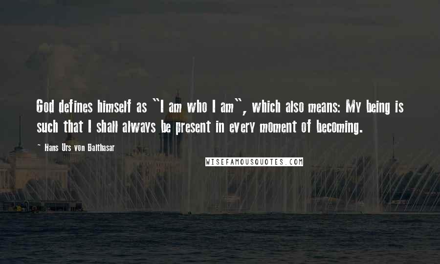 Hans Urs Von Balthasar Quotes: God defines himself as "I am who I am", which also means: My being is such that I shall always be present in every moment of becoming.