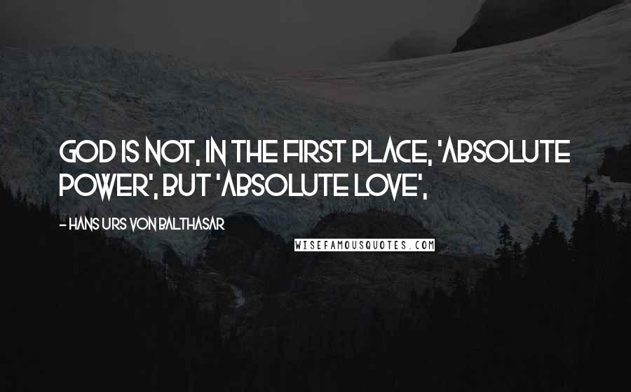 Hans Urs Von Balthasar Quotes: God is not, in the first place, 'absolute power', but 'absolute love',