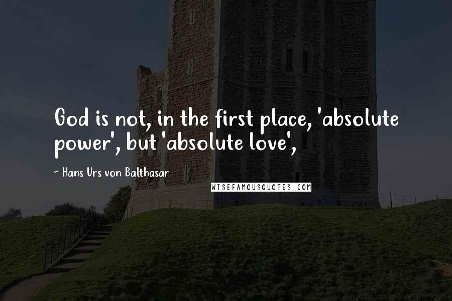 Hans Urs Von Balthasar Quotes: God is not, in the first place, 'absolute power', but 'absolute love',