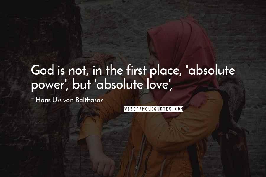 Hans Urs Von Balthasar Quotes: God is not, in the first place, 'absolute power', but 'absolute love',