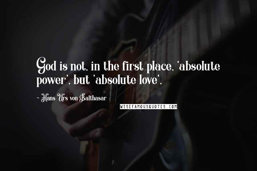 Hans Urs Von Balthasar Quotes: God is not, in the first place, 'absolute power', but 'absolute love',
