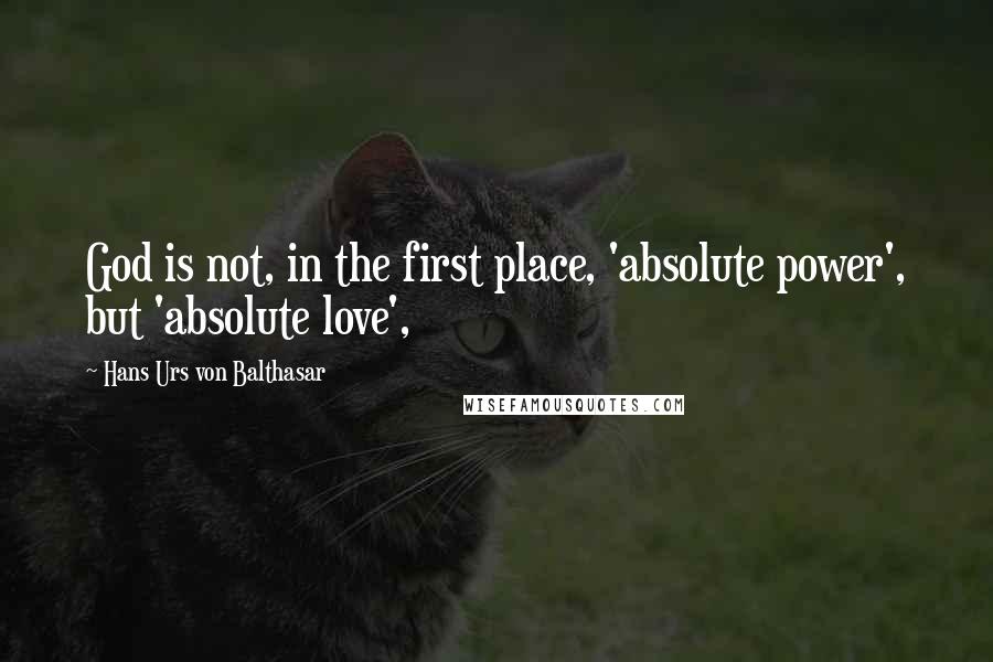 Hans Urs Von Balthasar Quotes: God is not, in the first place, 'absolute power', but 'absolute love',