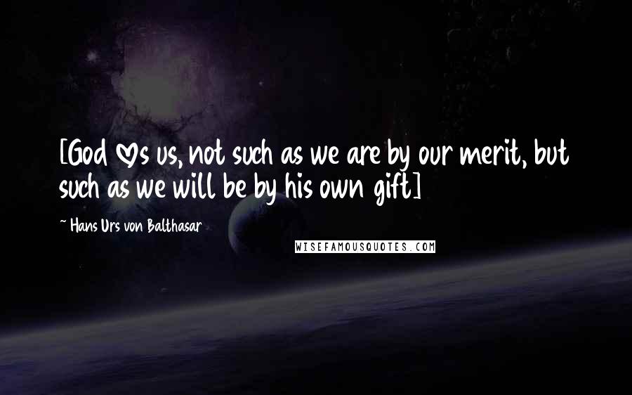 Hans Urs Von Balthasar Quotes: [God loves us, not such as we are by our merit, but such as we will be by his own gift]