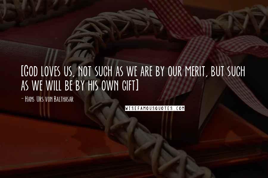 Hans Urs Von Balthasar Quotes: [God loves us, not such as we are by our merit, but such as we will be by his own gift]