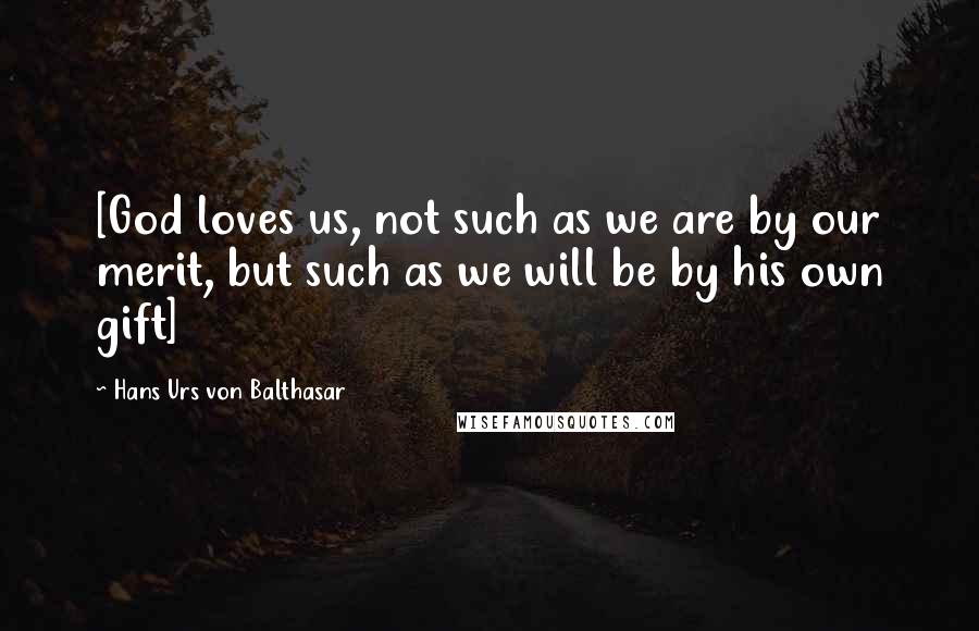 Hans Urs Von Balthasar Quotes: [God loves us, not such as we are by our merit, but such as we will be by his own gift]