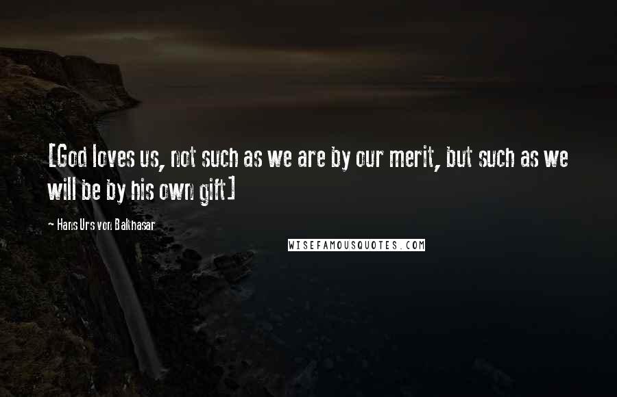 Hans Urs Von Balthasar Quotes: [God loves us, not such as we are by our merit, but such as we will be by his own gift]