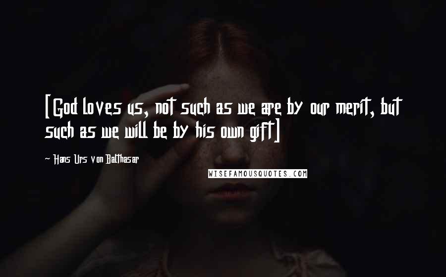 Hans Urs Von Balthasar Quotes: [God loves us, not such as we are by our merit, but such as we will be by his own gift]