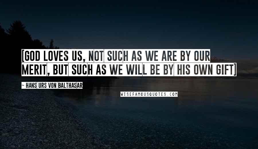 Hans Urs Von Balthasar Quotes: [God loves us, not such as we are by our merit, but such as we will be by his own gift]