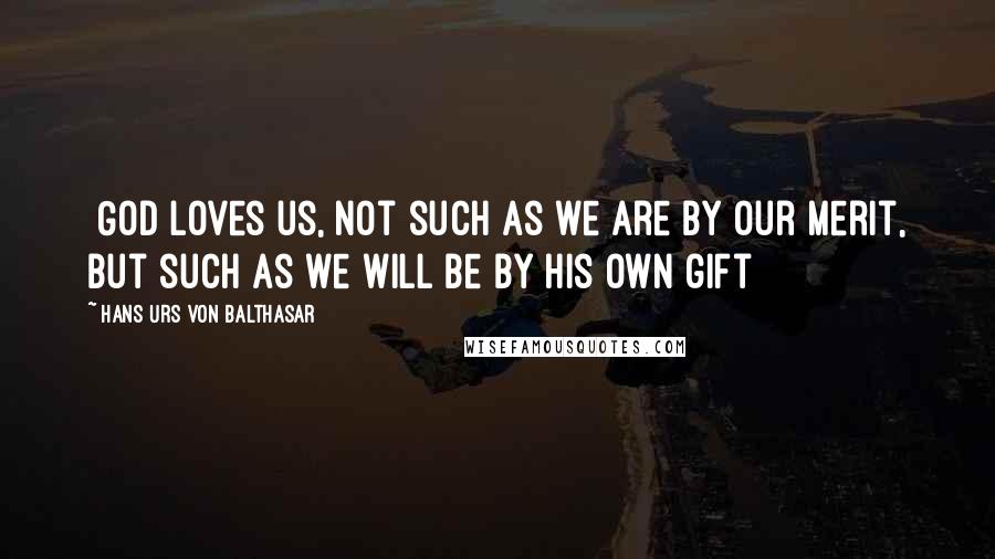 Hans Urs Von Balthasar Quotes: [God loves us, not such as we are by our merit, but such as we will be by his own gift]