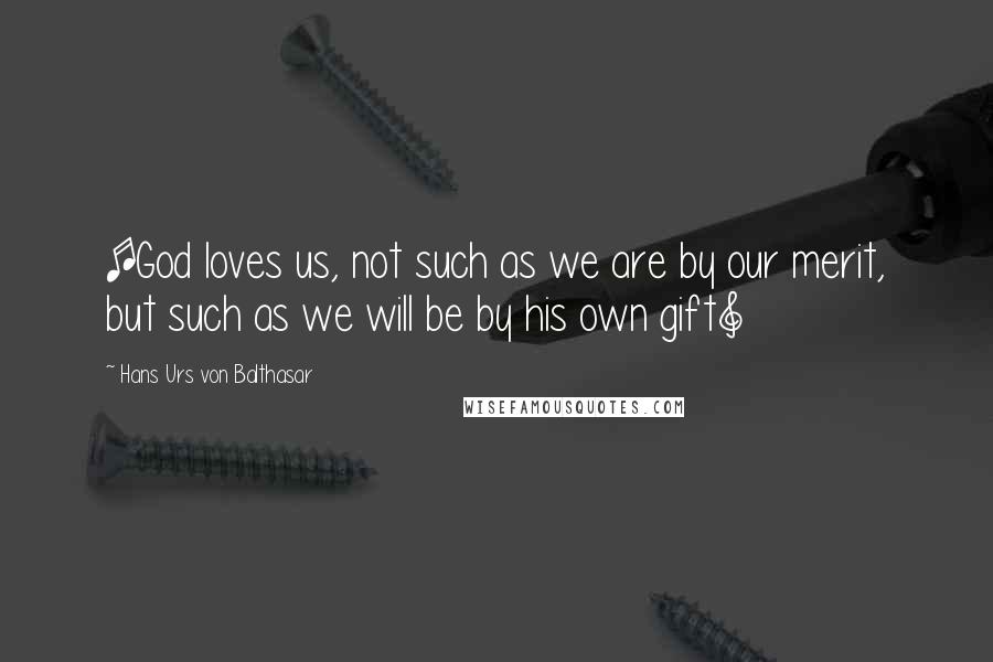 Hans Urs Von Balthasar Quotes: [God loves us, not such as we are by our merit, but such as we will be by his own gift]