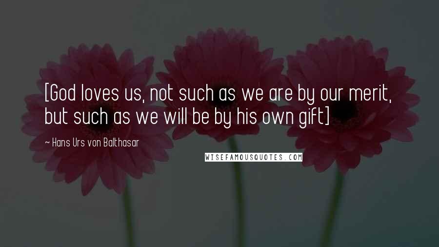 Hans Urs Von Balthasar Quotes: [God loves us, not such as we are by our merit, but such as we will be by his own gift]