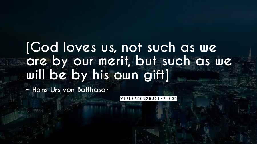 Hans Urs Von Balthasar Quotes: [God loves us, not such as we are by our merit, but such as we will be by his own gift]