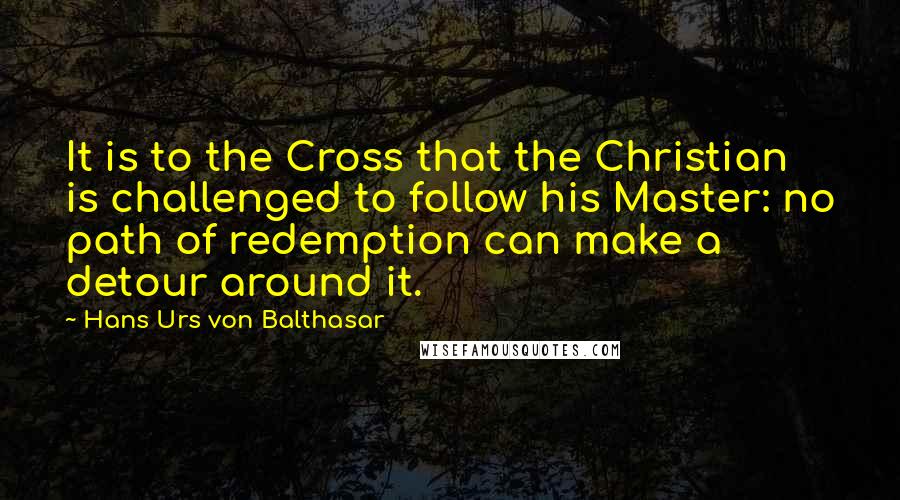 Hans Urs Von Balthasar Quotes: It is to the Cross that the Christian is challenged to follow his Master: no path of redemption can make a detour around it.