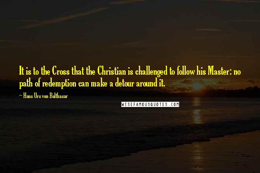 Hans Urs Von Balthasar Quotes: It is to the Cross that the Christian is challenged to follow his Master: no path of redemption can make a detour around it.