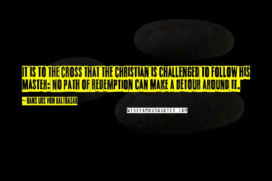 Hans Urs Von Balthasar Quotes: It is to the Cross that the Christian is challenged to follow his Master: no path of redemption can make a detour around it.