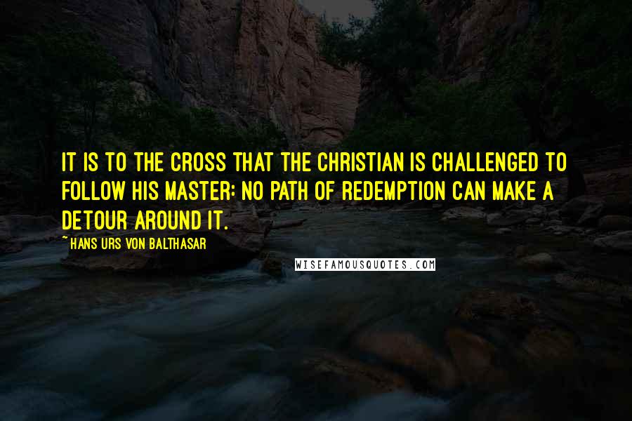 Hans Urs Von Balthasar Quotes: It is to the Cross that the Christian is challenged to follow his Master: no path of redemption can make a detour around it.