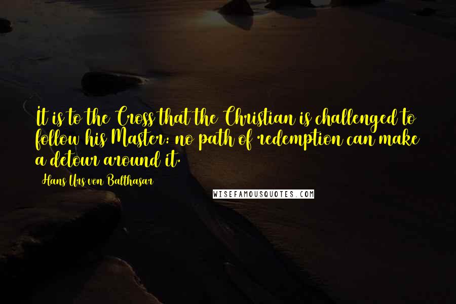 Hans Urs Von Balthasar Quotes: It is to the Cross that the Christian is challenged to follow his Master: no path of redemption can make a detour around it.