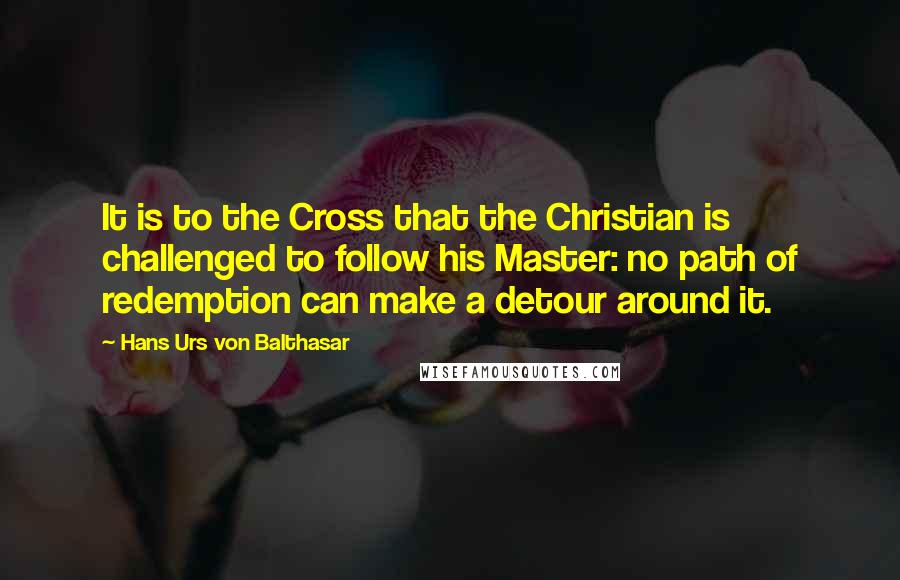 Hans Urs Von Balthasar Quotes: It is to the Cross that the Christian is challenged to follow his Master: no path of redemption can make a detour around it.