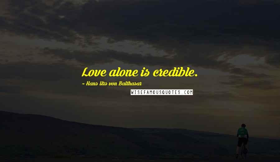 Hans Urs Von Balthasar Quotes: Love alone is credible.
